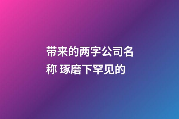 带来的两字公司名称 琢磨下罕见的-第1张-公司起名-玄机派